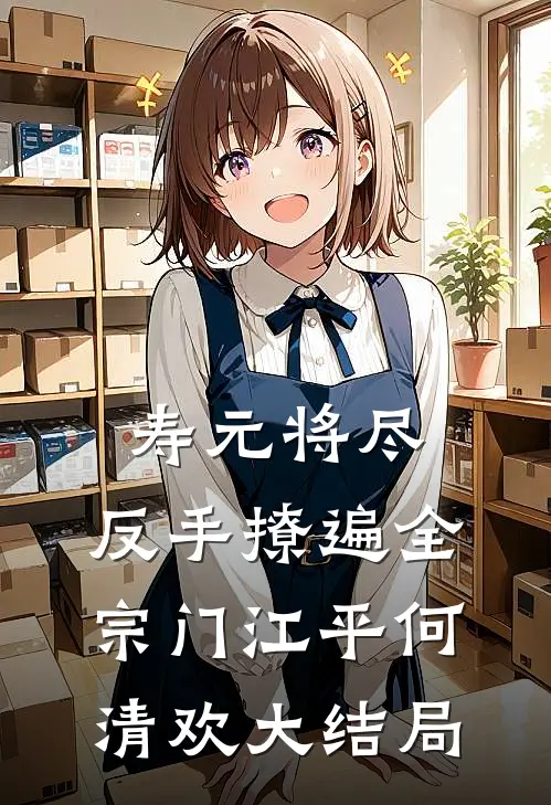 寿元将尽：反手撩遍全宗门江平何清欢大结局