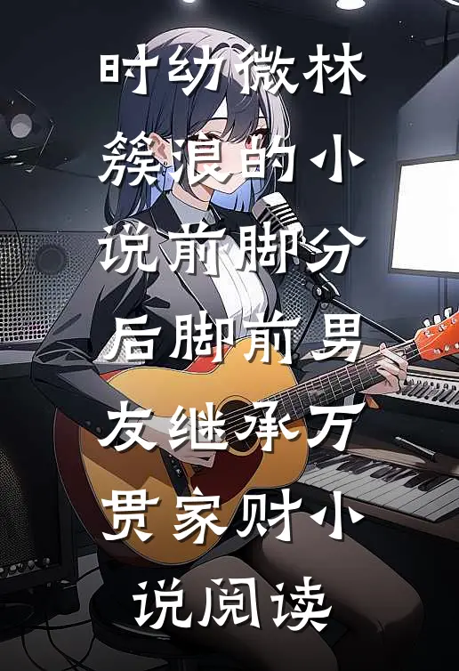 时幼微林簇浪的小说前脚分，后脚前男友继承万贯家财小说阅读