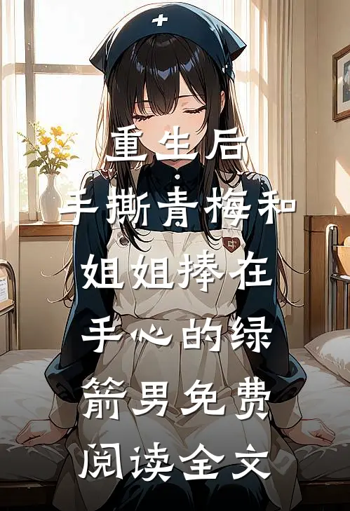 重生后，手撕青梅和姐姐捧在手心的绿箭男免费阅读全文
