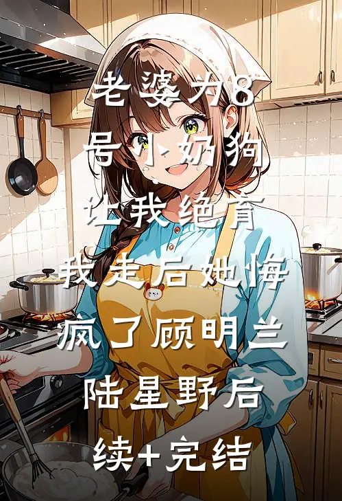 老婆为8号小奶狗让我绝育，我走后她悔疯了顾明兰陆星野后续+完结