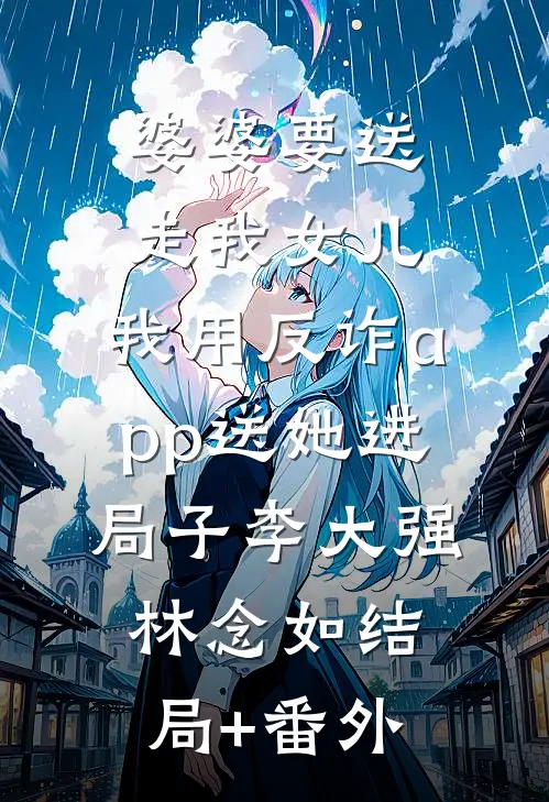 婆婆要送走我女儿，我用反诈app送她进局子李大强林念如结局+番外