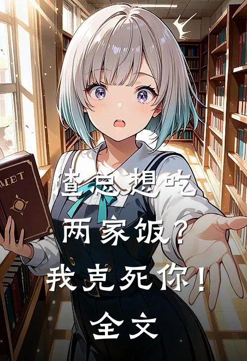 渣总想吃两家饭？我克死你！全文