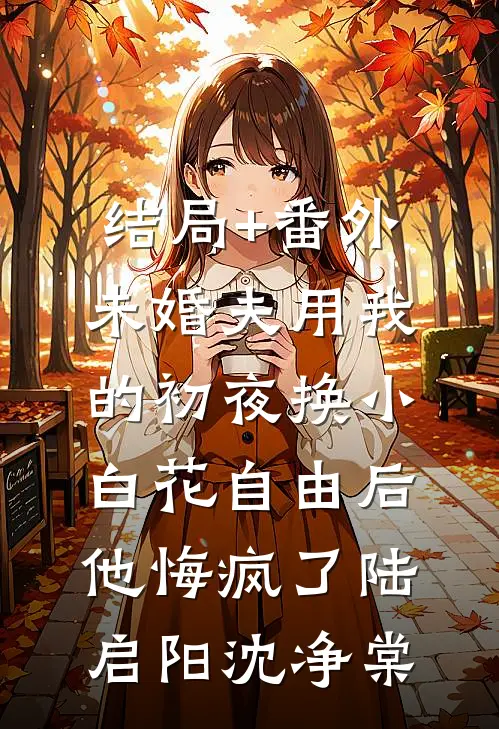 结局+番外未婚夫用我的初夜换小白花自由后，他悔疯了陆启阳沈净棠