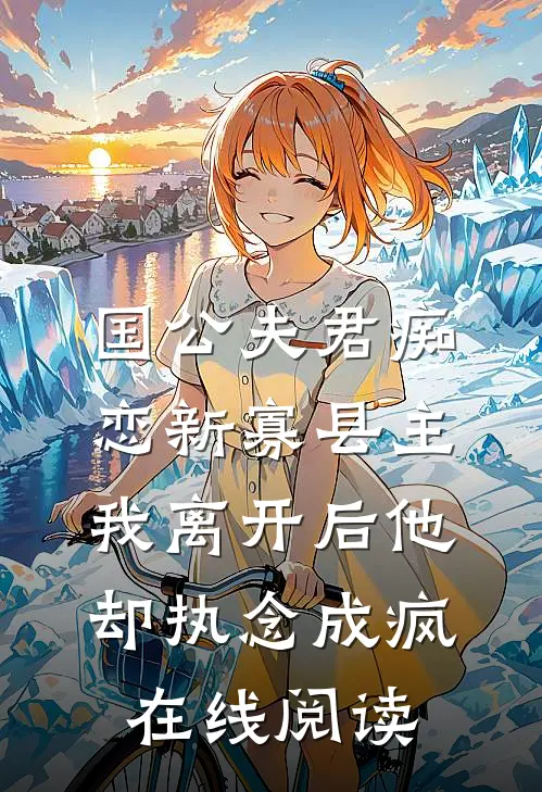 国公夫君痴恋新寡县主，我离开后他却执念成疯在线阅读