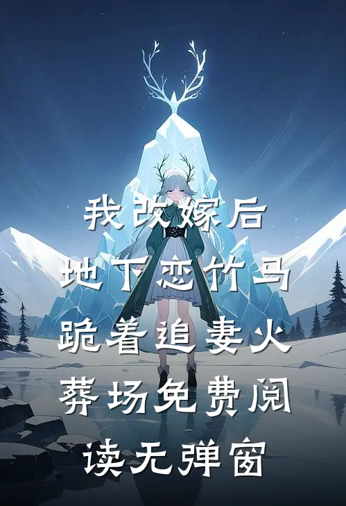 我改嫁后，地下恋竹马跪着追妻火葬场免费阅读无弹窗