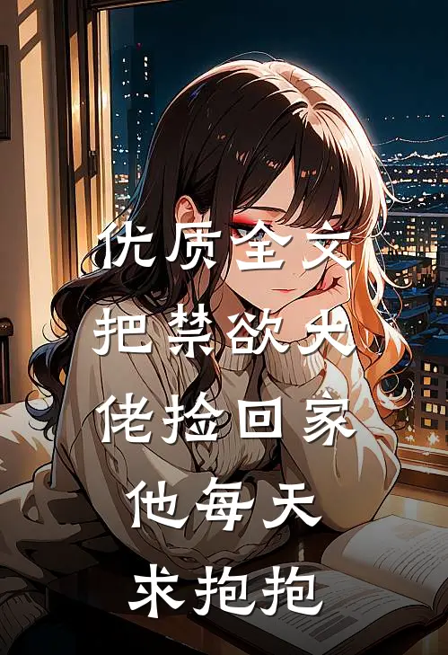 优质全文把禁欲大佬捡回家，他每天求抱抱