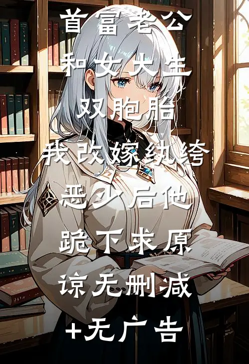 首富老公和女大生双胞胎，我改嫁纨绔恶少后他跪下求原谅无删减+无广告