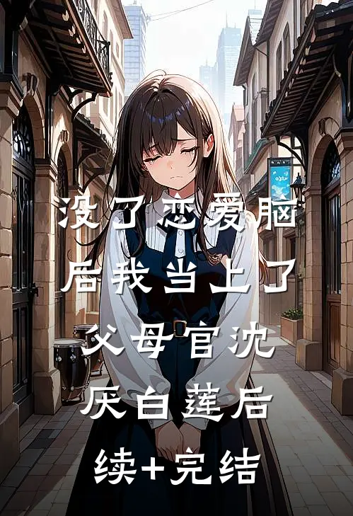 没了恋爱脑后我当上了父母官沈厌白莲后续+完结