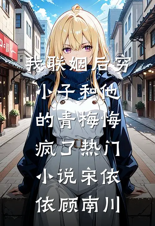 我联姻后穷小子和他的青梅悔疯了热门小说宋依依顾南川