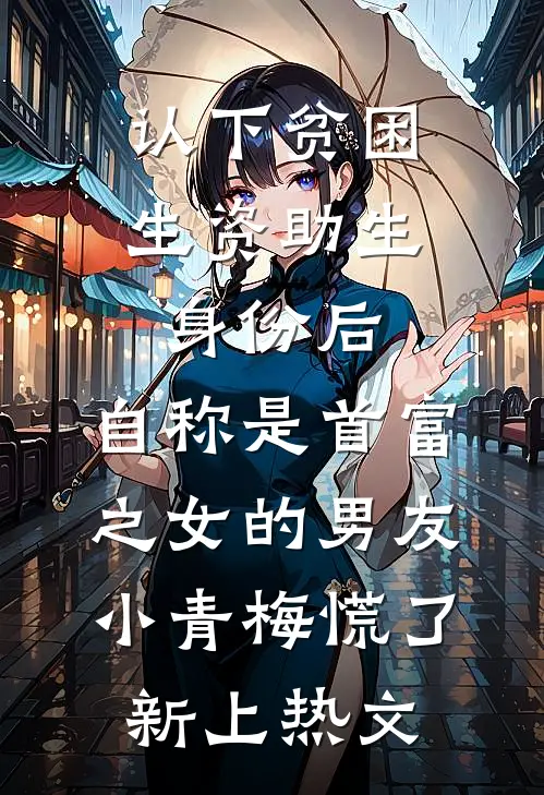 认下贫困生资助生身份后，自称是首富之女的男友小青梅慌了新上热文