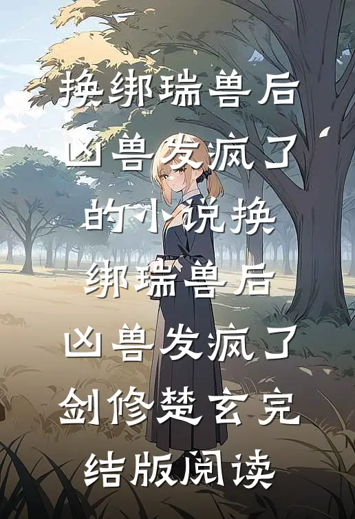 换绑瑞兽后，凶兽发疯了的小说换绑瑞兽后，凶兽发疯了剑修楚玄完结版阅读