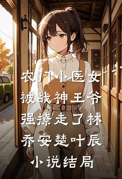 农门小医女，被战神王爷强撩走了林乔安楚叶辰小说结局