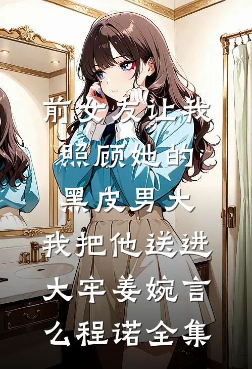 前女友让我照顾她的黑皮男大，我把他送进大牢姜婉言么程诺全集