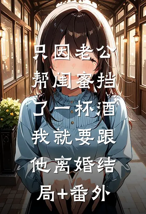 只因老公帮闺蜜挡了一杯酒，我就要跟他离婚结局+番外