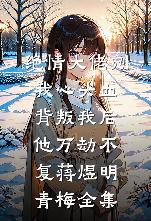 绝情大佬剜我心头血，背叛我后他万劫不复蒋煜明青梅全集