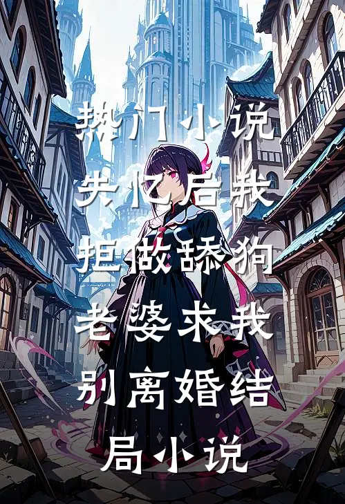 热门小说失忆后我拒做舔狗，老婆求我别离婚结局小说