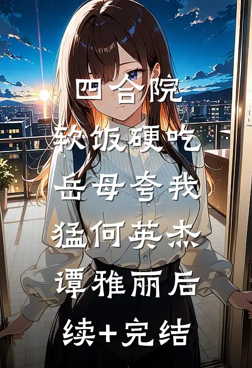 四合院：软饭硬吃，岳母夸我猛何英杰谭雅丽后续+完结