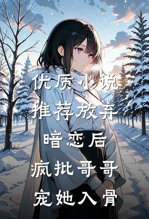 优质小说推荐放弃暗恋后，疯批哥哥宠她入骨