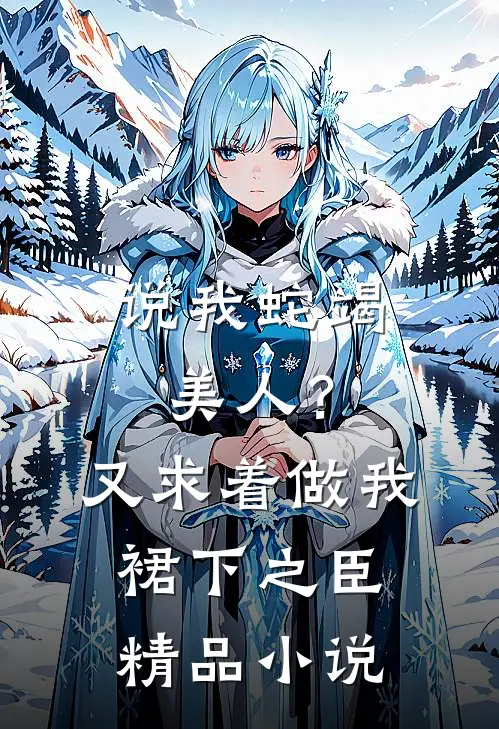 说我蛇竭美人？又求着做我裙下之臣精品小说