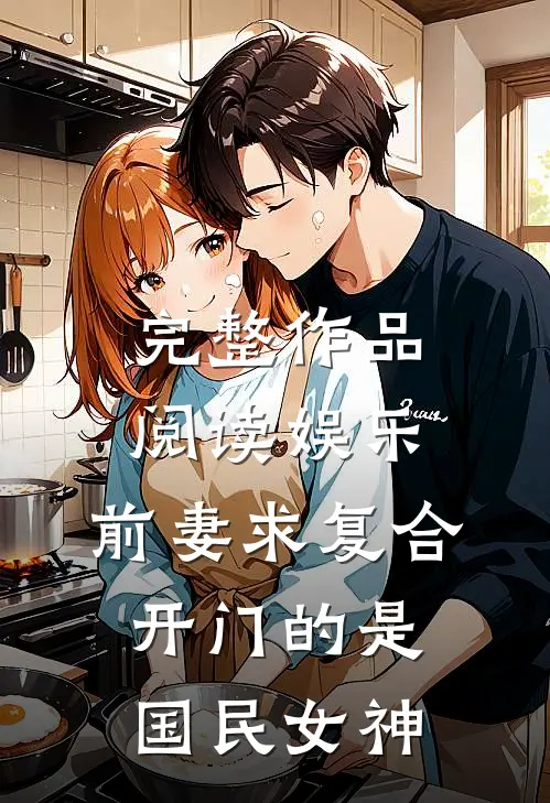 完整作品阅读娱乐：前妻求复合，开门的是国民女神