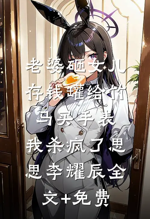 老婆砸女儿存钱罐给竹马买手表，我杀疯了思思李耀辰全文+免费