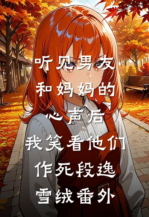 听见男友和妈妈的心声后，我笑看他们作死段逸雪绒番外