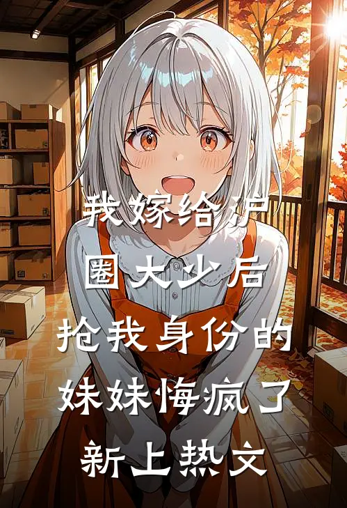 我嫁给沪圈大少后，抢我身份的妹妹悔疯了新上热文