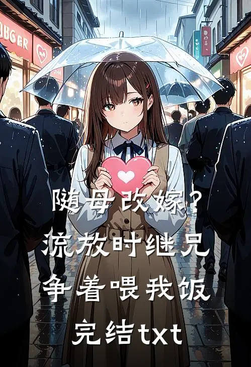 随母改嫁？流放时继兄争着喂我饭完结txt