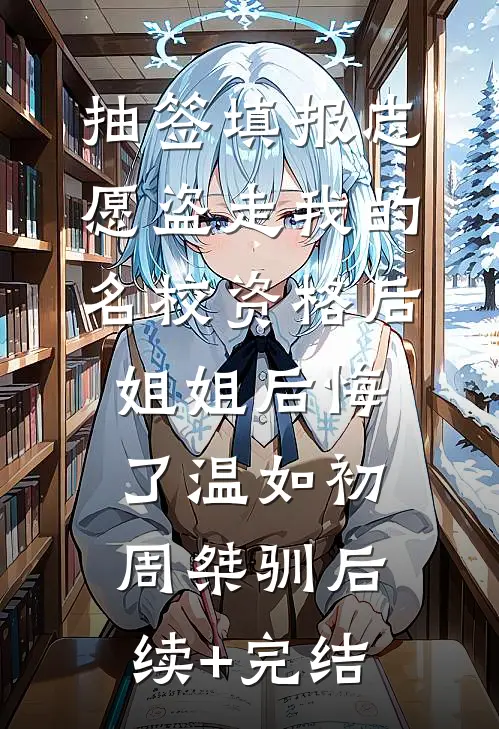 抽签填报志愿盗走我的名校资格后，姐姐后悔了温如初周桀驯后续+完结
