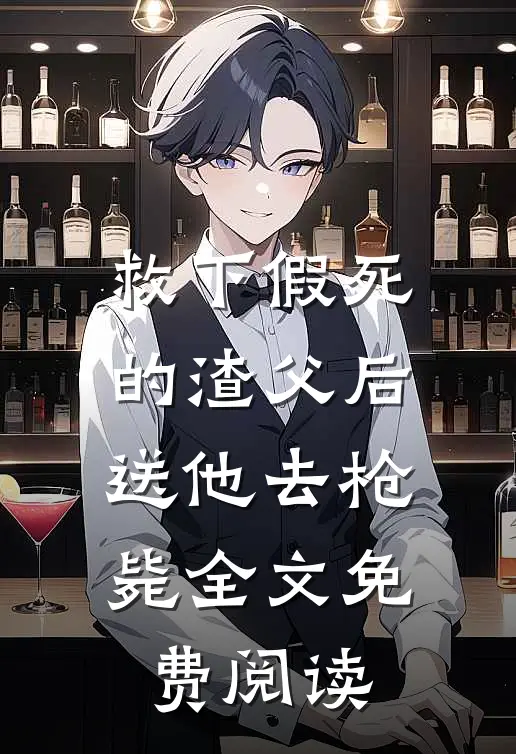 救下假死的渣父后，送他去枪毙全文免费阅读