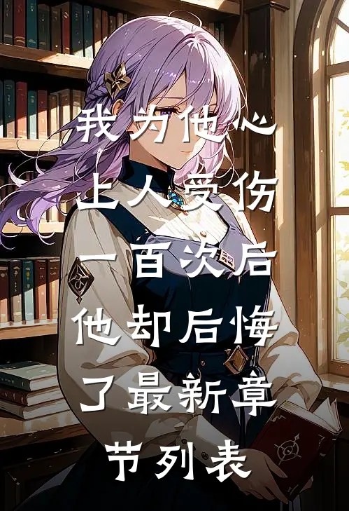 我为他心上人受伤一百次后，他却后悔了最新章节列表