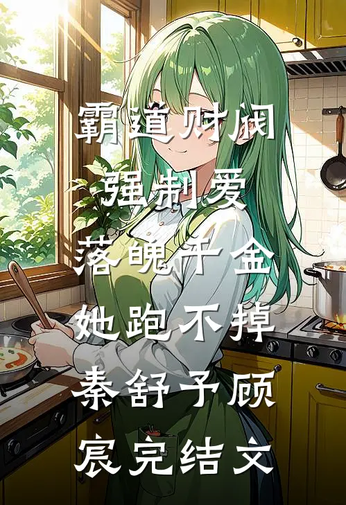 霸道财阀强制爱，落魄千金她跑不掉秦舒予顾宸完结文