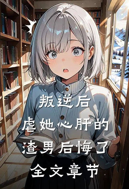 叛逆后，虐她心肝的渣男后悔了全文章节