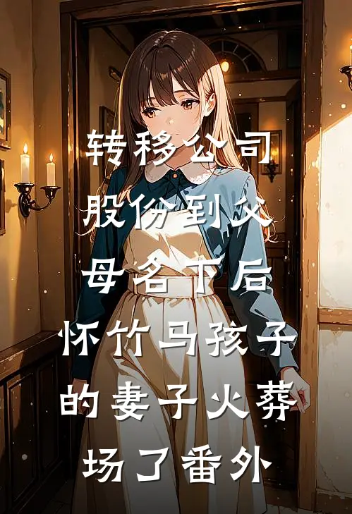 转移公司股份到父母名下后，怀竹马孩子的妻子火葬场了番外