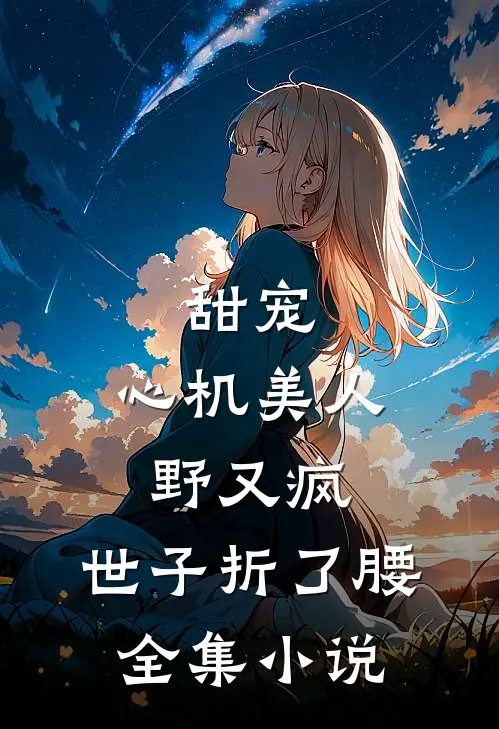 甜宠：心机美人野又疯，世子折了腰全集小说