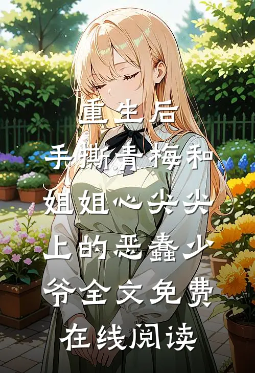 重生后，手撕青梅和姐姐心尖尖上的恶蠢少爷全文免费在线阅读