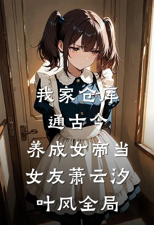 我家仓库通古今：养成女帝当女友萧云汐叶风全局