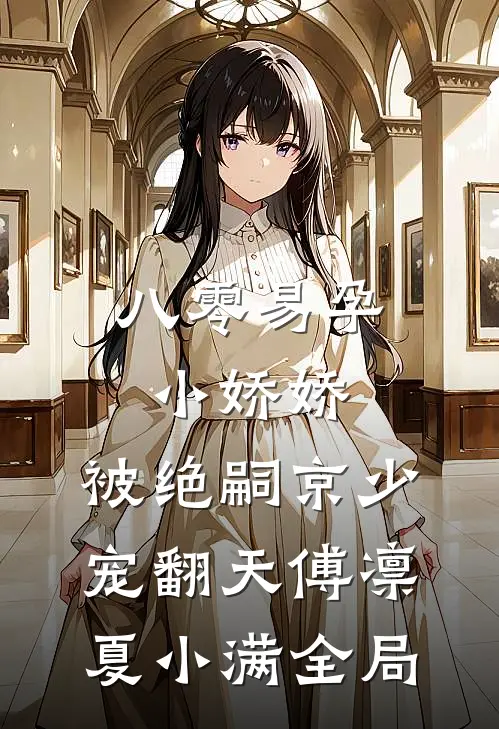 八零易孕小娇娇：被绝嗣京少宠翻天傅凛夏小满全局