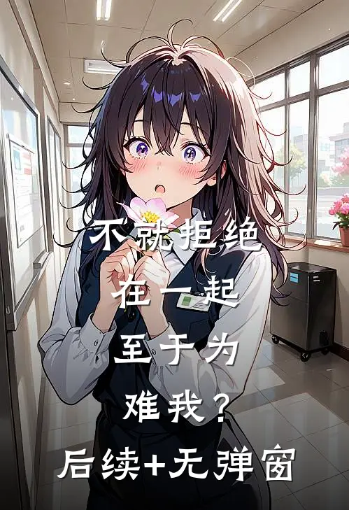 不就拒绝在一起，至于为难我？后续+无弹窗