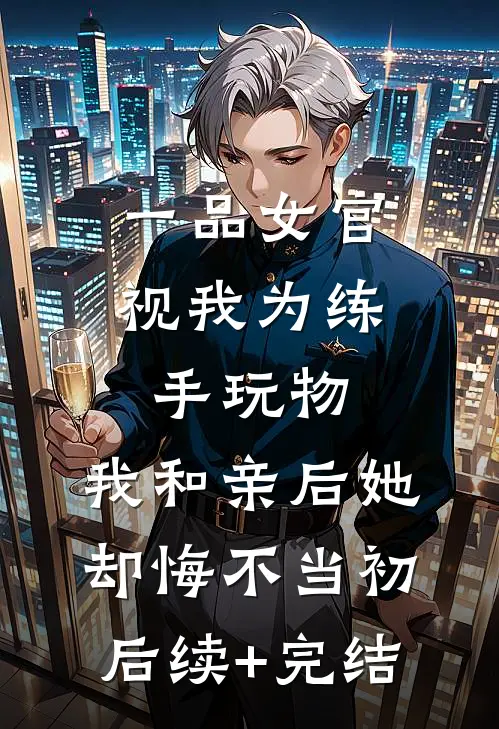 一品女官视我为练手玩物，我和亲后她却悔不当初后续+完结