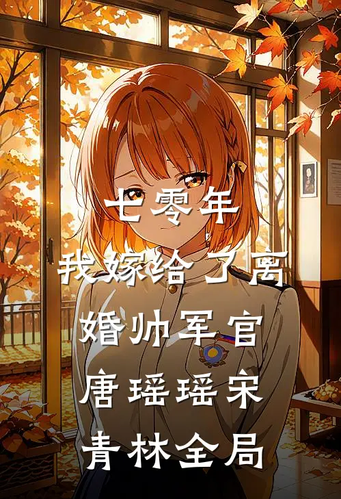 七零年，我嫁给了离婚帅军官唐瑶瑶宋青林全局