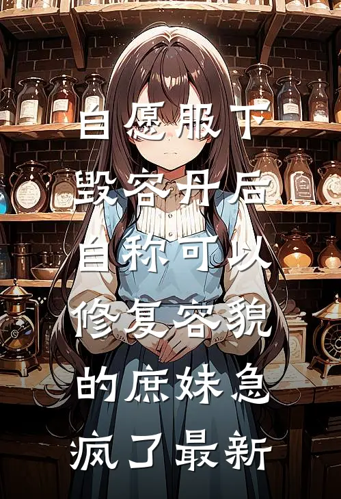 自愿服下毁容丹后，自称可以修复容貌的庶妹急疯了最新