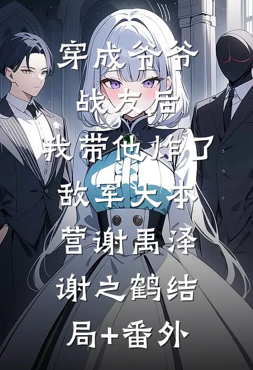 穿成爷爷战友后，我带他炸了敌军大本营谢禹泽谢之鹤结局+番外