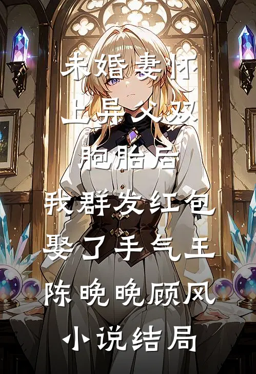 未婚妻怀上异父双胞胎后，我群发红包娶了手气王陈晚晚顾风小说结局