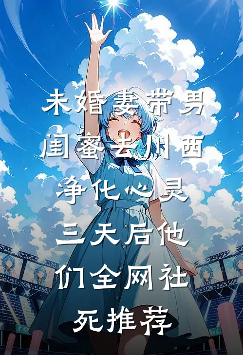 未婚妻带男闺蜜去川西净化心灵，三天后他们全网社死推荐