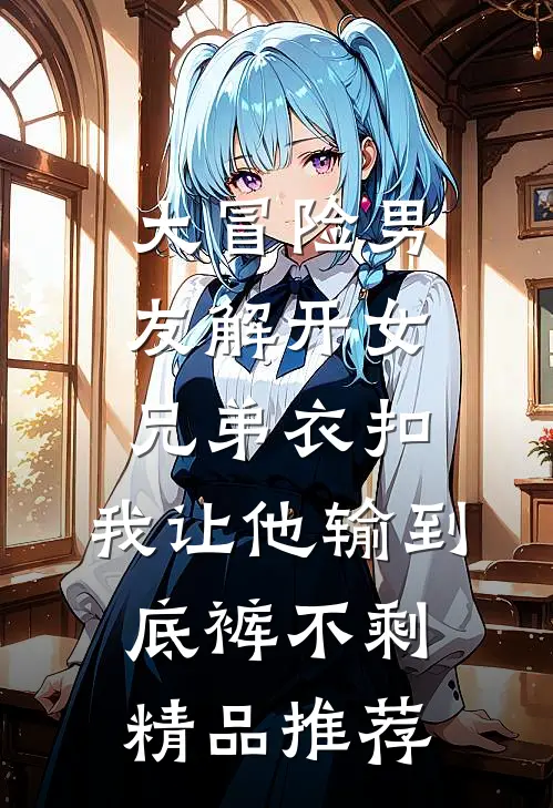 大冒险男友解开女兄弟衣扣，我让他输到底裤不剩精品推荐