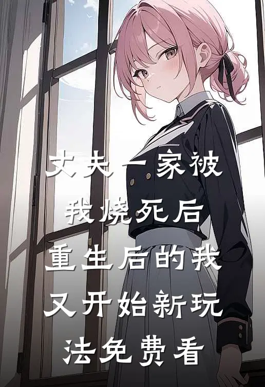 丈夫一家被我烧死后，重生后的我又开始新玩法免费看