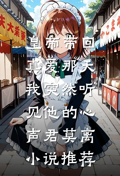 皇帝带回真爱那天，我突然听见他的心声君莫离小说推荐