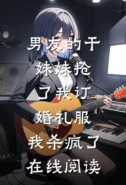 男友的干妹妹抢了我订婚礼服，我杀疯了在线阅读