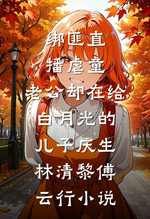 绑匪直播虐童，老公却在给白月光的儿子庆生林清黎傅云行小说